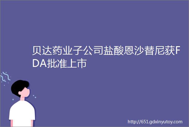 贝达药业子公司盐酸恩沙替尼获FDA批准上市