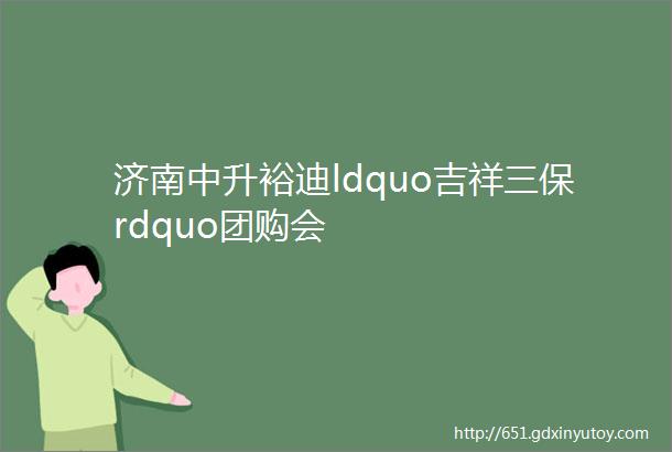 济南中升裕迪ldquo吉祥三保rdquo团购会